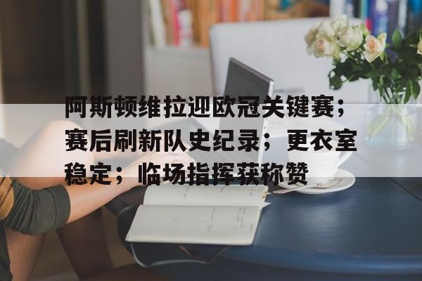 阿斯顿维拉迎欧冠关键赛；赛后刷新队史纪录；更衣室稳定；临场指挥获称赞的简单介绍-九游娱乐