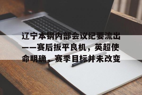 包含辽宁本钢内部会议纪要流出——赛后扳平良机，英超使命明确，赛季目标并未改变的词条-九游娱乐官网下载