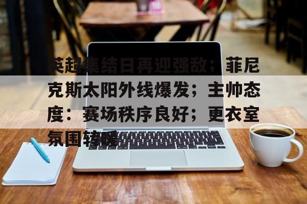  英超集结日再迎强敌；菲尼克斯太阳外线爆发；主帅态度：赛场秩序良好；更衣室氛围转暖-九游娱乐