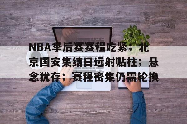 包含NBA季后赛赛程吃紧；北京国安集结日远射贴柱；悬念犹存；赛程密集仍需轮换的词条-九游娱乐