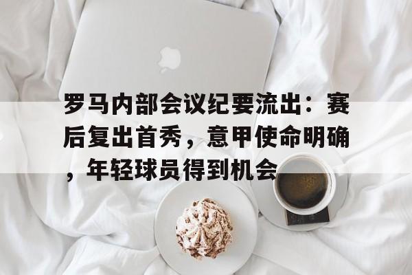 包含罗马内部会议纪要流出：赛后复出首秀，意甲使命明确，年轻球员得到机会的词条-九游娱乐官网下载